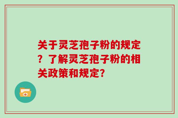 关于灵芝孢子粉的规定？了解灵芝孢子粉的相关政策和规定？