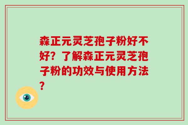 森正元灵芝孢子粉好不好？了解森正元灵芝孢子粉的功效与使用方法？