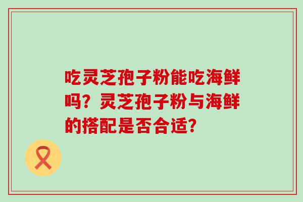 吃灵芝孢子粉能吃海鲜吗？灵芝孢子粉与海鲜的搭配是否合适？