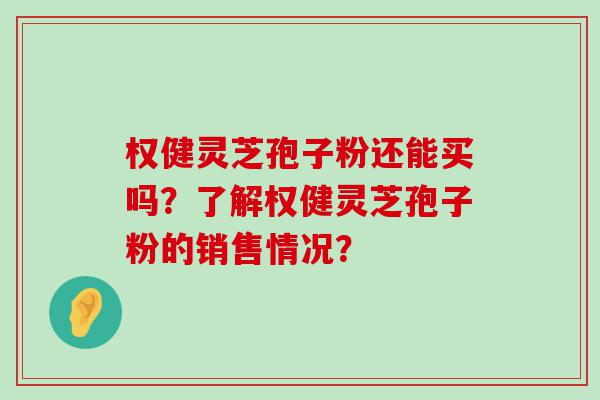 权健灵芝孢子粉还能买吗？了解权健灵芝孢子粉的销售情况？