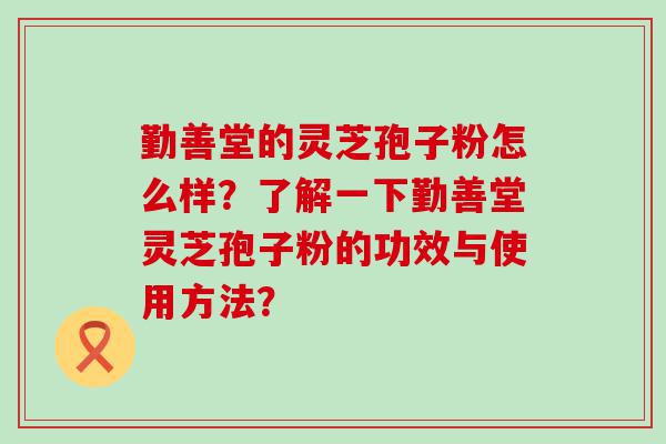 勤善堂的灵芝孢子粉怎么样？了解一下勤善堂灵芝孢子粉的功效与使用方法？