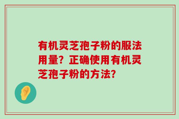 有机灵芝孢子粉的服法用量？正确使用有机灵芝孢子粉的方法？