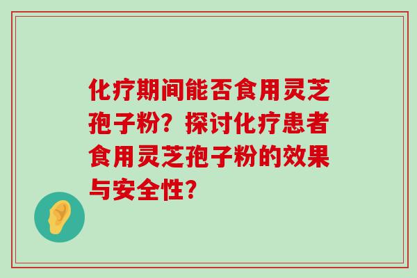 期间能否食用灵芝孢子粉？探讨患者食用灵芝孢子粉的效果与安全性？