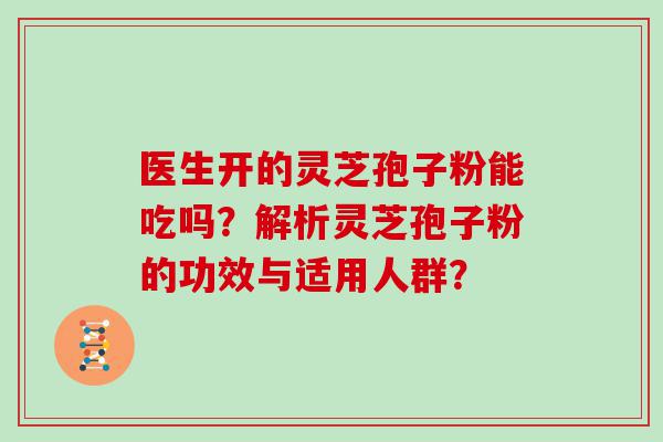 医生开的灵芝孢子粉能吃吗？解析灵芝孢子粉的功效与适用人群？