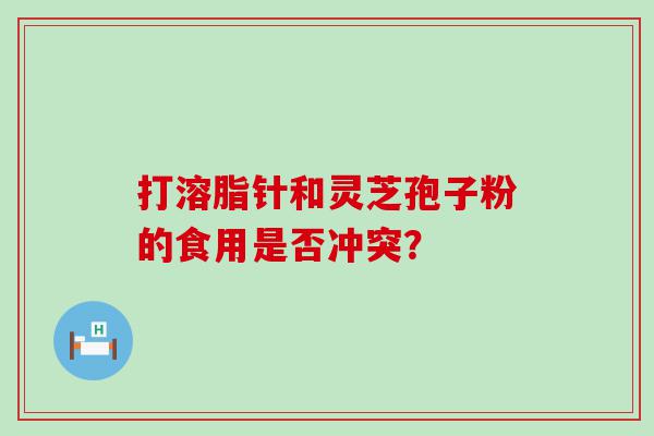 打溶脂针和灵芝孢子粉的食用是否冲突？