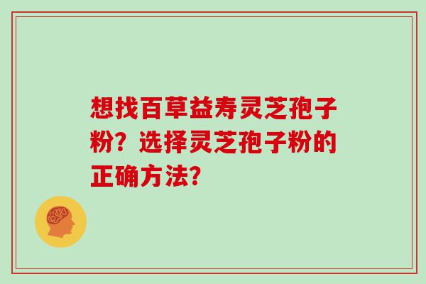 想找百草益寿灵芝孢子粉？选择灵芝孢子粉的正确方法？