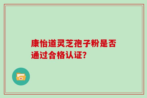 康怡道灵芝孢子粉是否通过合格认证？