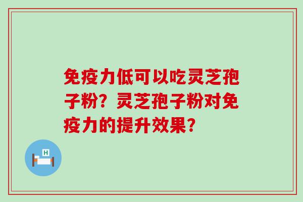 免疫力低可以吃灵芝孢子粉？灵芝孢子粉对免疫力的提升效果？