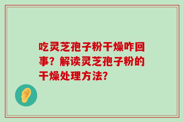 吃灵芝孢子粉干燥咋回事？解读灵芝孢子粉的干燥处理方法？