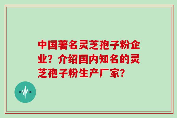 中国著名灵芝孢子粉企业？介绍国内知名的灵芝孢子粉生产厂家？