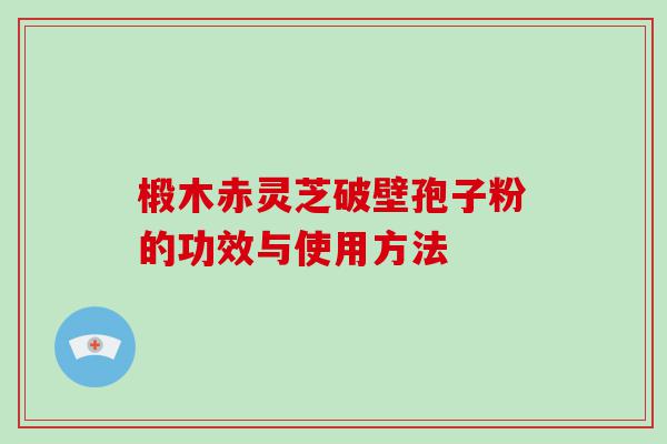 椴木赤灵芝破壁孢子粉的功效与使用方法