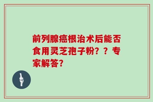 前列腺根术后能否食用灵芝孢子粉？？专家解答？