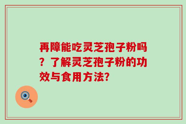 再障能吃灵芝孢子粉吗？了解灵芝孢子粉的功效与食用方法？