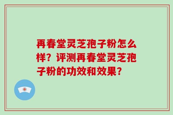 再春堂灵芝孢子粉怎么样？评测再春堂灵芝孢子粉的功效和效果？