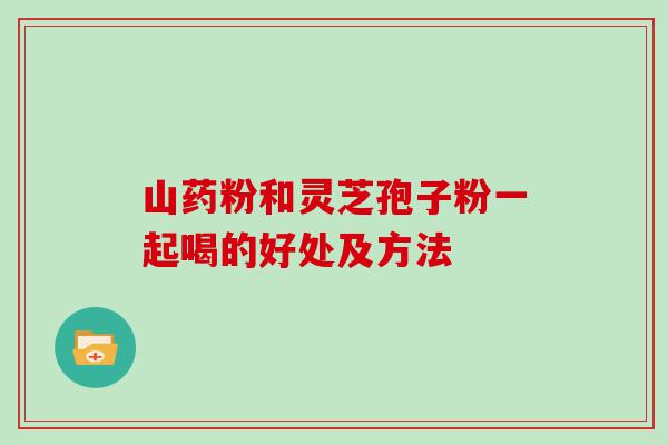 山药粉和灵芝孢子粉一起喝的好处及方法