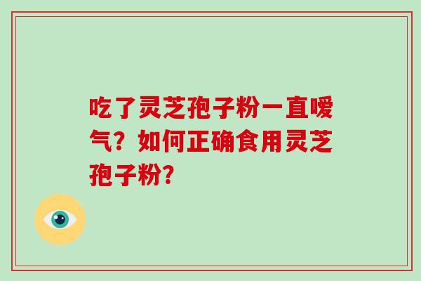 吃了灵芝孢子粉一直嗳气？如何正确食用灵芝孢子粉？