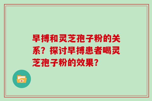 早搏和灵芝孢子粉的关系？探讨早搏患者喝灵芝孢子粉的效果？