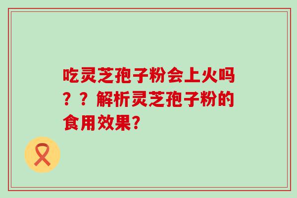 吃灵芝孢子粉会上火吗？？解析灵芝孢子粉的食用效果？