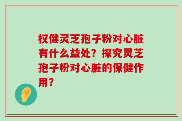 权健灵芝孢子粉对有什么益处？探究灵芝孢子粉对的保健作用？