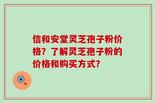 信和安堂灵芝孢子粉价格？了解灵芝孢子粉的价格和购买方式？