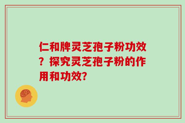 仁和牌灵芝孢子粉功效？探究灵芝孢子粉的作用和功效？