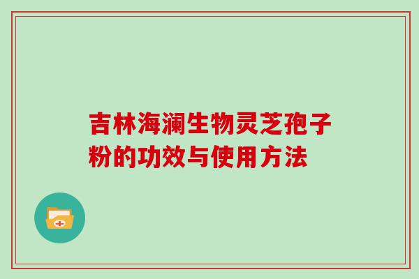 吉林海澜生物灵芝孢子粉的功效与使用方法