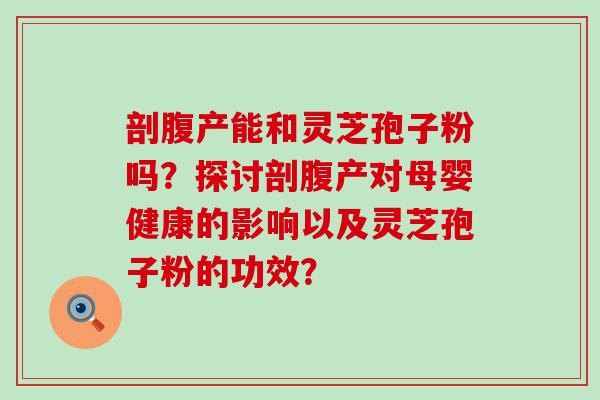 剖腹产能和灵芝孢子粉吗？探讨剖腹产对母婴健康的影响以及灵芝孢子粉的功效？