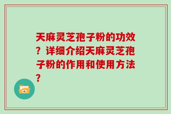 天麻灵芝孢子粉的功效？详细介绍天麻灵芝孢子粉的作用和使用方法？