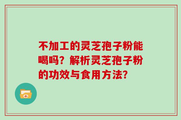 不加工的灵芝孢子粉能喝吗？解析灵芝孢子粉的功效与食用方法？