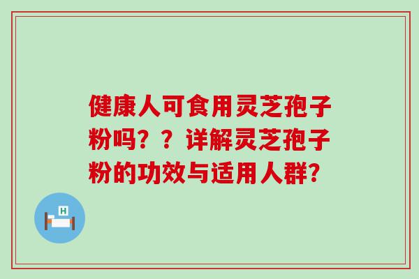 健康人可食用灵芝孢子粉吗？？详解灵芝孢子粉的功效与适用人群？