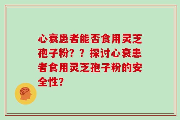 心衰患者能否食用灵芝孢子粉？？探讨心衰患者食用灵芝孢子粉的安全性？