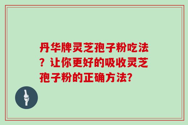 丹华牌灵芝孢子粉吃法？让你更好的吸收灵芝孢子粉的正确方法？