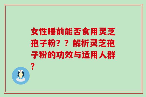 女性睡前能否食用灵芝孢子粉？？解析灵芝孢子粉的功效与适用人群？