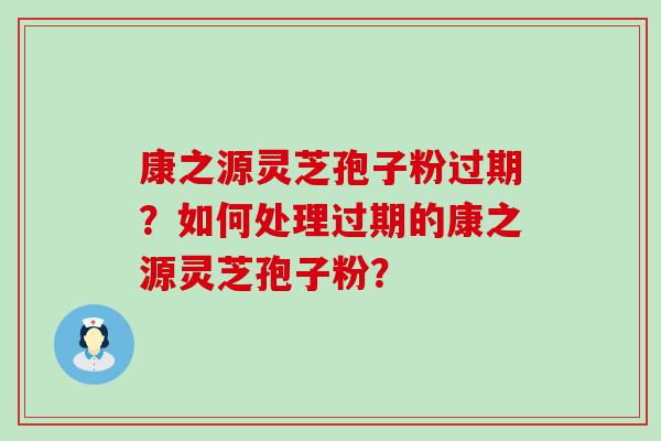 康之源灵芝孢子粉过期？如何处理过期的康之源灵芝孢子粉？