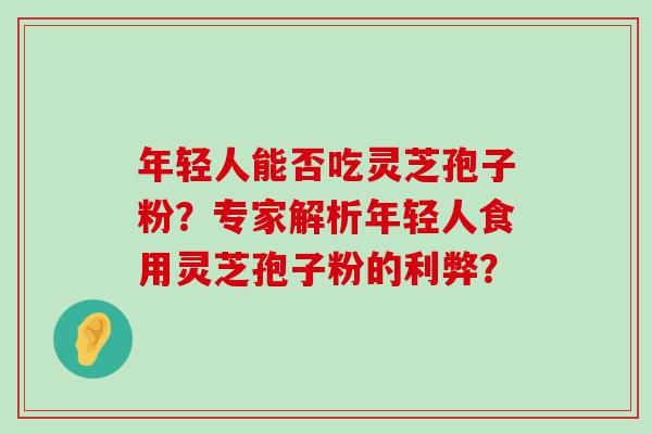 年轻人能否吃灵芝孢子粉？专家解析年轻人食用灵芝孢子粉的利弊？