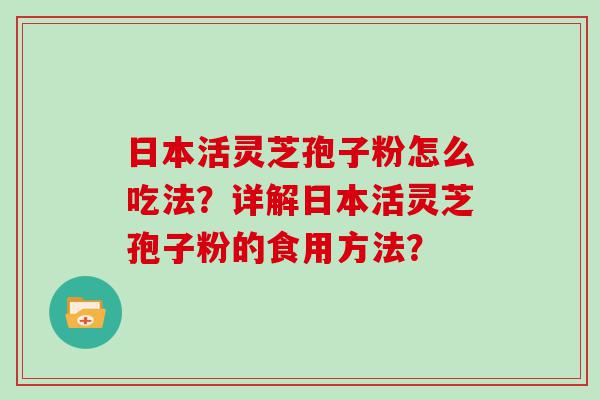 日本活灵芝孢子粉怎么吃法？详解日本活灵芝孢子粉的食用方法？