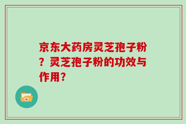 京东大药房灵芝孢子粉？灵芝孢子粉的功效与作用？