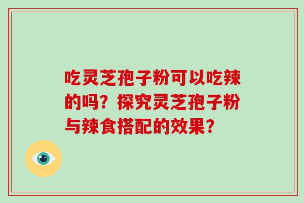 吃灵芝孢子粉可以吃辣的吗？探究灵芝孢子粉与辣食搭配的效果？