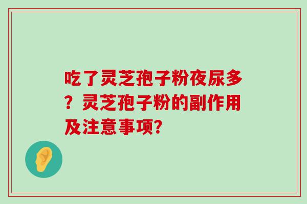 吃了灵芝孢子粉夜尿多？灵芝孢子粉的副作用及注意事项？