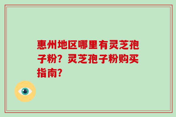 惠州地区哪里有灵芝孢子粉？灵芝孢子粉购买指南？