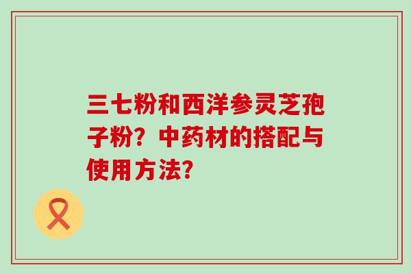 三七粉和西洋参灵芝孢子粉？材的搭配与使用方法？