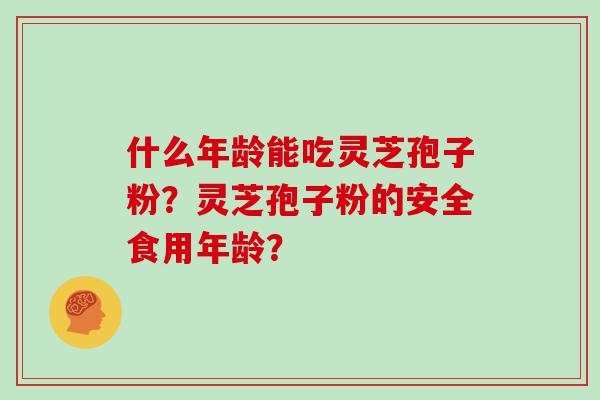 什么年龄能吃灵芝孢子粉？灵芝孢子粉的安全食用年龄？