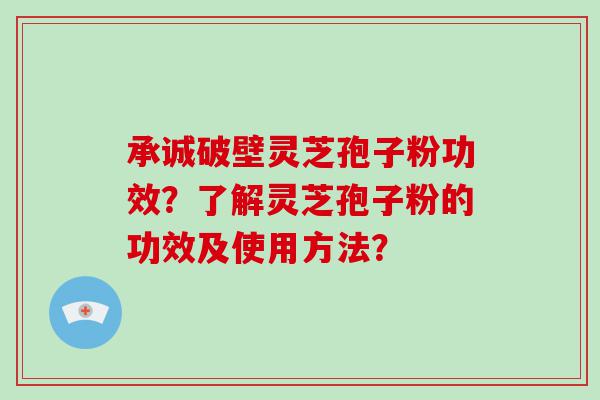 承诚破壁灵芝孢子粉功效？了解灵芝孢子粉的功效及使用方法？