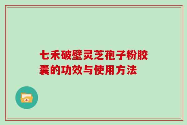 七禾破壁灵芝孢子粉胶囊的功效与使用方法