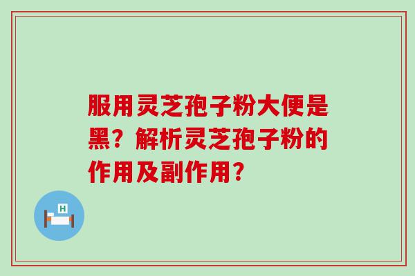 服用灵芝孢子粉大便是黑？解析灵芝孢子粉的作用及副作用？