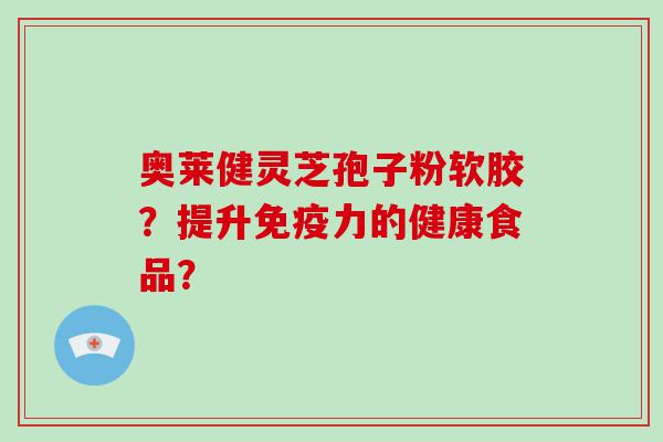 奥莱健灵芝孢子粉软胶？提升免疫力的健康食品？