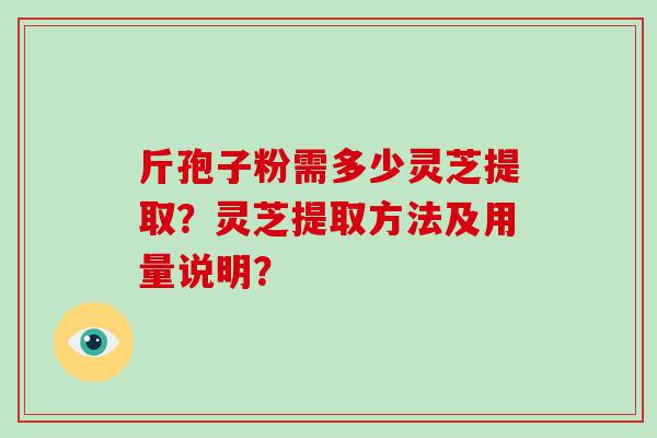 斤孢子粉需多少灵芝提取？灵芝提取方法及用量说明？