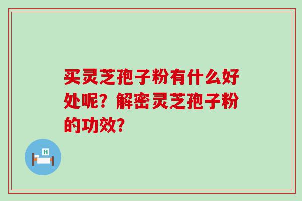 买灵芝孢子粉有什么好处呢？解密灵芝孢子粉的功效？