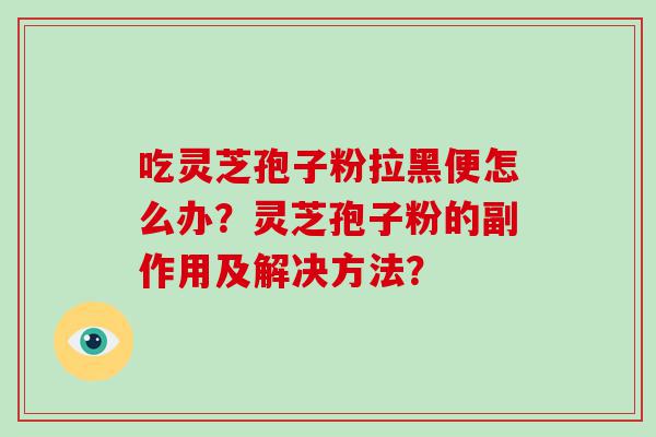 吃灵芝孢子粉拉黑便怎么办？灵芝孢子粉的副作用及解决方法？