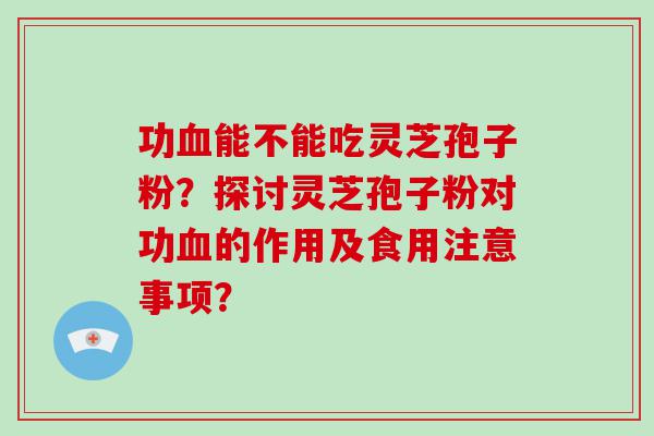 功能不能吃灵芝孢子粉？探讨灵芝孢子粉对功的作用及食用注意事项？